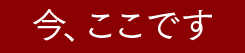 今、ここです